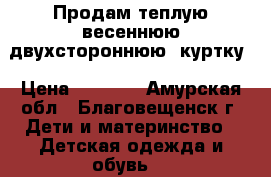 Продам теплую весеннюю двухстороннюю  куртку › Цена ­ 2 500 - Амурская обл., Благовещенск г. Дети и материнство » Детская одежда и обувь   